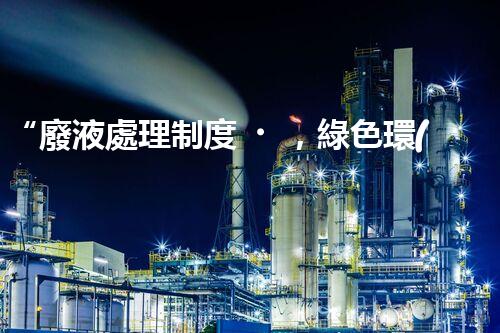 “廢液處理制度，綠色環(huán)保新篇章”